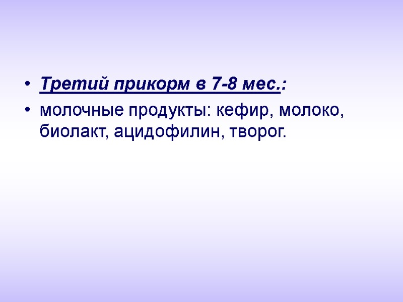 Третий прикорм в 7-8 мес.: молочные продукты: кефир, молоко, биолакт, ацидофилин, творог.